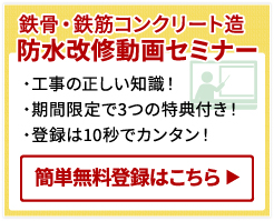 鉄骨・鉄筋コンクリート造 防水改修動画セミナー ・工事の正しい知識！ ・期間限定で3つの特典付き！ ・登録は10秒でカンタン！ 簡単無料登録はこちら ▶