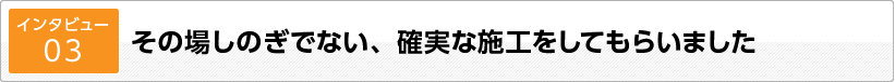 その場しのぎでない、確実な施工をしてもらいました